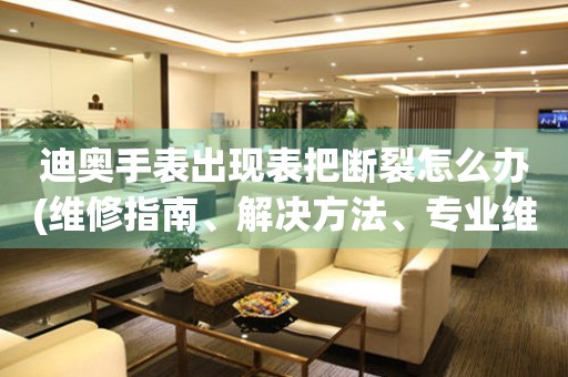  迪奥手表出现表把断裂怎么办(维修指南、解决方法、专业维修) 手表维修知识库