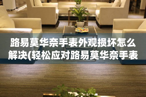  路易莫华奈手表外观损坏怎么解决(轻松应对路易莫华奈手表外观损坏的方法) 手表维修知识库