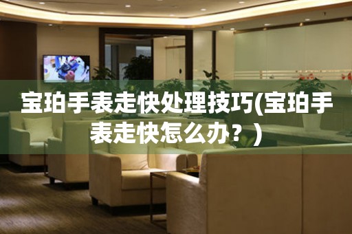  宝珀手表走快处理技巧(宝珀手表走快怎么办？) 手表维修知识库