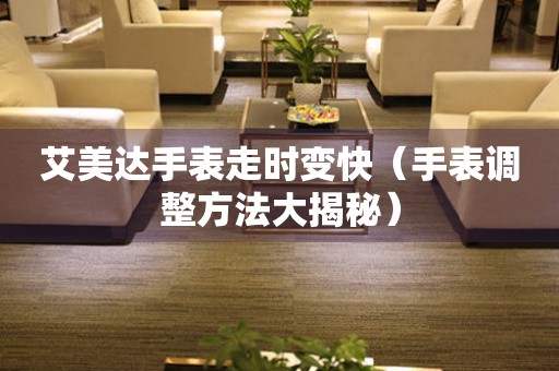  艾美达手表走时变快（手表调整方法大揭秘） 手表维修知识库