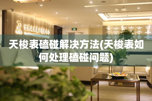  天梭表磕碰解决方法(天梭表如何处理磕碰问题) 手表维修知识库