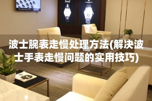  波士腕表走慢处理方法(解决波士手表走慢问题的实用技巧) 手表维修知识库