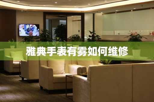  雅典手表有雾如何维修 手表维修知识库