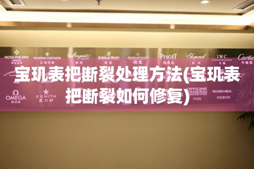  宝玑表把断裂处理方法(宝玑表把断裂如何修复) 手表维修知识库