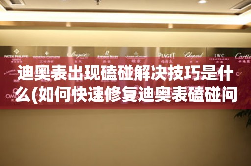  迪奥表出现磕碰解决技巧是什么(如何快速修复迪奥表磕碰问题) 手表维修知识库