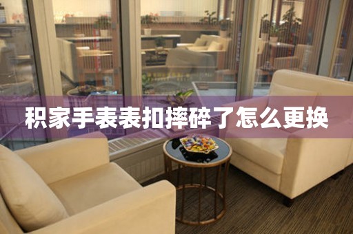 积家手表表扣摔碎了怎么更换 手表维修知识库
