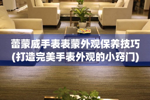  蕾蒙威手表表蒙外观保养技巧(打造完美手表外观的小窍门) 手表维修知识库