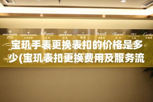  宝玑手表更换表扣的价格是多少(宝玑表扣更换费用及服务流程) 手表维修知识库