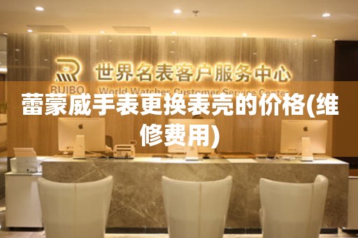  蕾蒙威手表更换表壳的价格(维修费用) 手表维修知识库