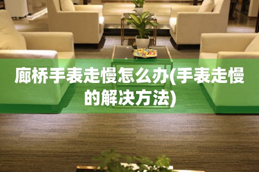  廊桥手表走慢怎么办(手表走慢的解决方法) 手表维修知识库