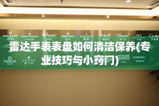  雷达手表表盘如何清洁保养(专业技巧与小窍门) 手表维修知识库