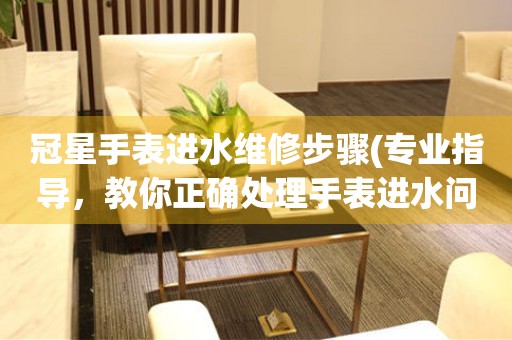  冠星手表进水维修步骤(专业指导，教你正确处理手表进水问题) 手表维修知识库