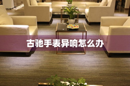  古驰手表异响怎么办 手表维修知识库