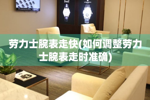  劳力士腕表走快(如何调整劳力士腕表走时准确) 手表维修知识库