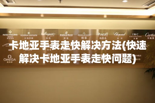  卡地亚手表走快解决方法(快速解决卡地亚手表走快问题) 手表维修知识库