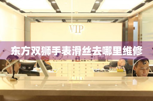  东方双狮手表滑丝去哪里维修 手表维修知识库