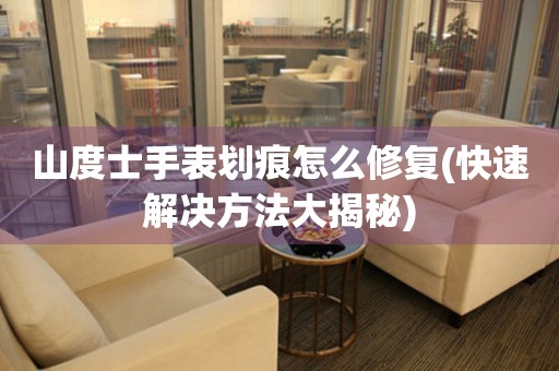  山度士手表划痕怎么修复(快速解决方法大揭秘) 手表维修知识库