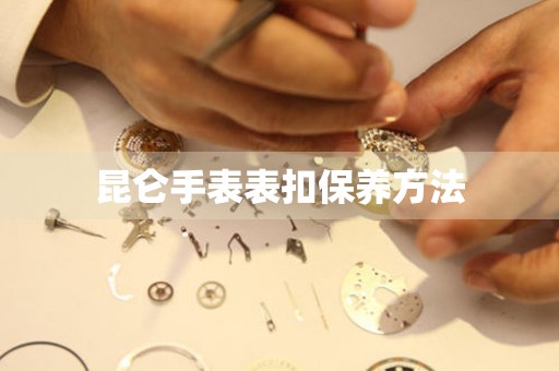  昆仑手表表扣保养方法 手表维修知识库