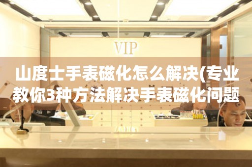  山度士手表磁化怎么解决(专业教你3种方法解决手表磁化问题) 手表维修知识库