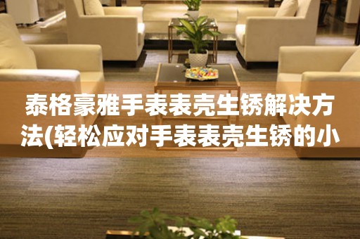  泰格豪雅手表表壳生锈解决方法(轻松应对手表表壳生锈的小技巧) 手表维修知识库
