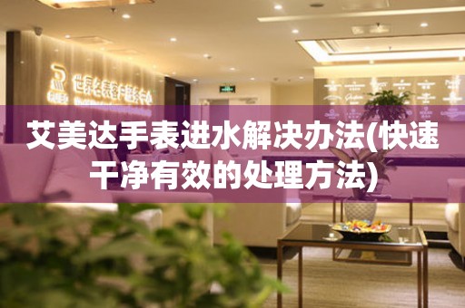  艾美达手表进水解决办法(快速干净有效的处理方法) 手表维修知识库