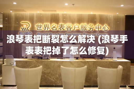 浪琴表把断裂怎么解决 (浪琴手表表把掉了怎么修复) 手表维修知识库