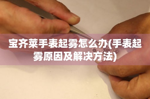  宝齐莱手表起雾怎么办(手表起雾原因及解决方法) 手表维修知识库