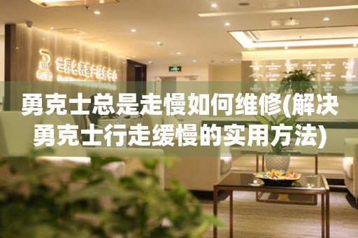  勇克士总是走慢如何维修(解决勇克士行走缓慢的实用方法) 手表维修知识库
