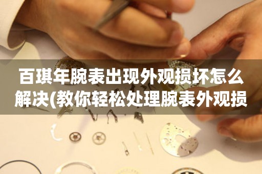  百琪年腕表出现外观损坏怎么解决(教你轻松处理腕表外观损坏的方法) 手表维修知识库