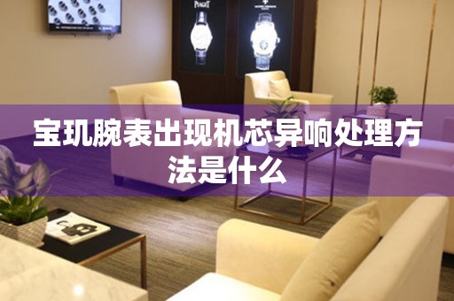  宝玑腕表出现机芯异响处理方法是什么 手表维修知识库