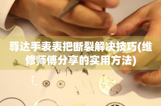  尊达手表表把断裂解决技巧(维修师傅分享的实用方法) 手表维修知识库