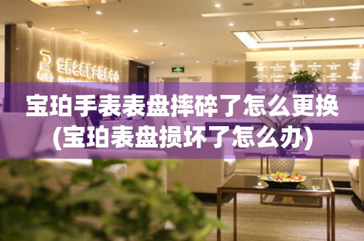  宝珀手表表盘摔碎了怎么更换(宝珀表盘损坏了怎么办) 手表维修知识库