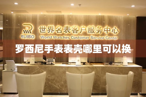  罗西尼手表表壳哪里可以换 手表维修知识库