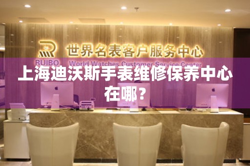 丰城上海迪沃斯手表维修保养中心在哪？