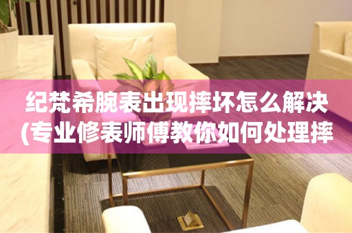  纪梵希腕表出现摔坏怎么解决(专业修表师傅教你如何处理摔坏的纪梵希腕表) 手表维修知识库