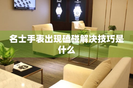  名士手表出现磕碰解决技巧是什么 手表维修知识库