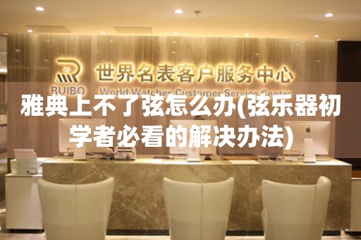  雅典上不了弦怎么办(弦乐器初学者必看的解决办法) 手表维修知识库