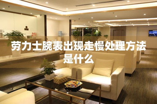 劳力士腕表出现走慢处理方法是什么 手表维修知识库