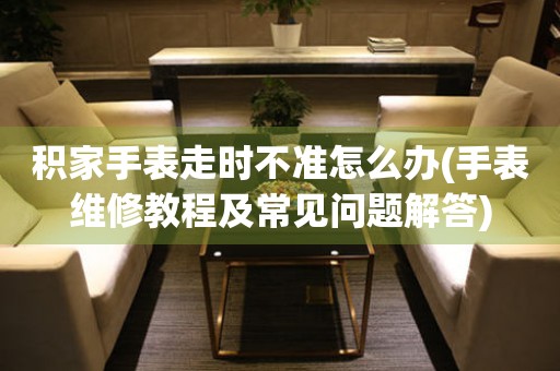  积家手表走时不准怎么办(手表维修教程及常见问题解答) 手表维修知识库