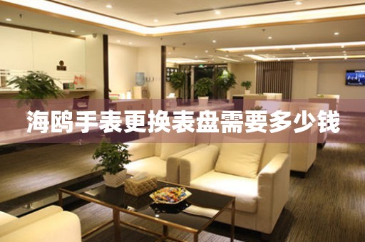  海鸥手表更换表盘需要多少钱 手表维修知识库