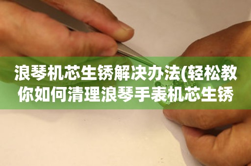  浪琴机芯生锈解决办法(轻松教你如何清理浪琴手表机芯生锈) 手表维修知识库