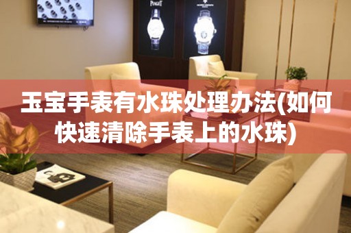  玉宝手表有水珠处理办法(如何快速清除手表上的水珠) 手表维修知识库