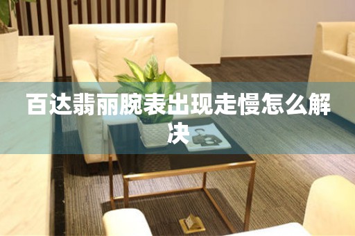  百达翡丽腕表出现走慢怎么解决 手表维修知识库