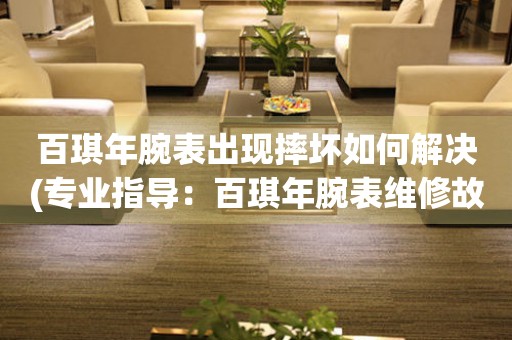  百琪年腕表出现摔坏如何解决(专业指导：百琪年腕表维修故障排除方法) 手表维修知识库