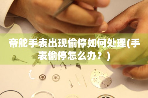  帝舵手表出现偷停如何处理(手表偷停怎么办？) 手表维修知识库