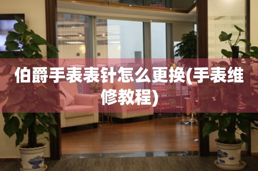  伯爵手表表针怎么更换(手表维修教程) 手表维修知识库
