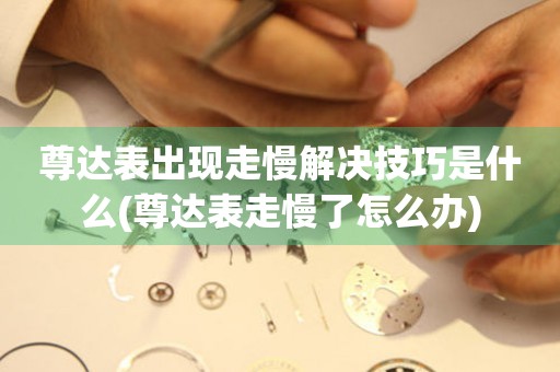  尊达表出现走慢解决技巧是什么(尊达表走慢了怎么办) 手表维修知识库