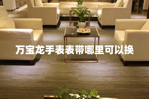  万宝龙手表表带哪里可以换 手表维修知识库