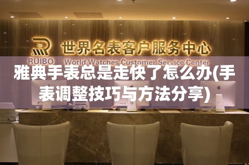  雅典手表总是走快了怎么办(手表调整技巧与方法分享) 手表维修知识库