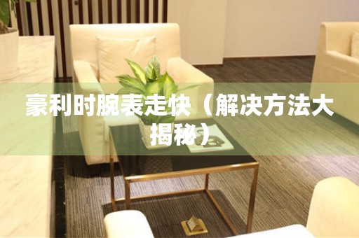  豪利时腕表走快（解决方法大揭秘） 手表维修知识库